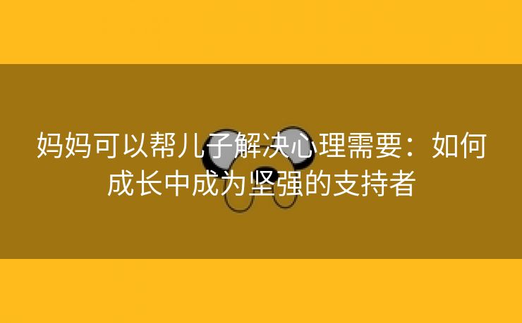 妈妈可以帮儿子解决心理需要：如何成长中成为坚强的支持者