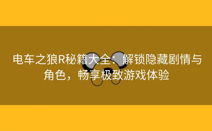 电车之狼R秘籍大全：解锁隐藏剧情与角色，畅享极致游戏体验