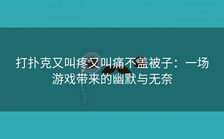 打扑克又叫疼又叫痛不盖被子：一场游戏带来的幽默与无奈