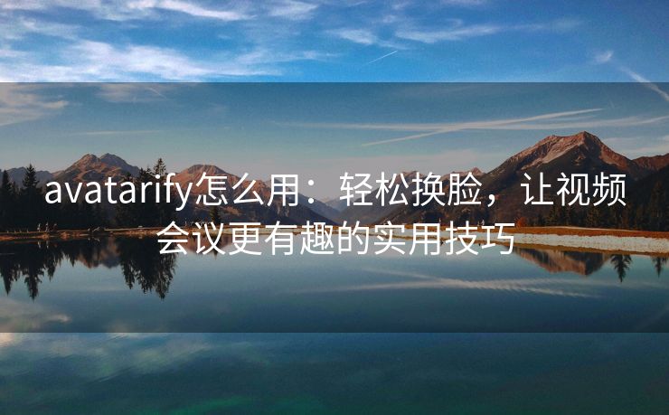 avatarify怎么用：轻松换脸，让视频会议更有趣的实用技巧