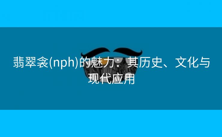 翡翠衾(nph)的魅力：其历史、文化与现代应用