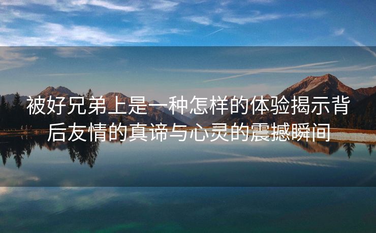 被好兄弟上是一种怎样的体验揭示背后友情的真谛与心灵的震撼瞬间