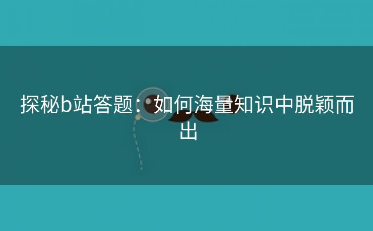 探秘b站答题：如何海量知识中脱颖而出