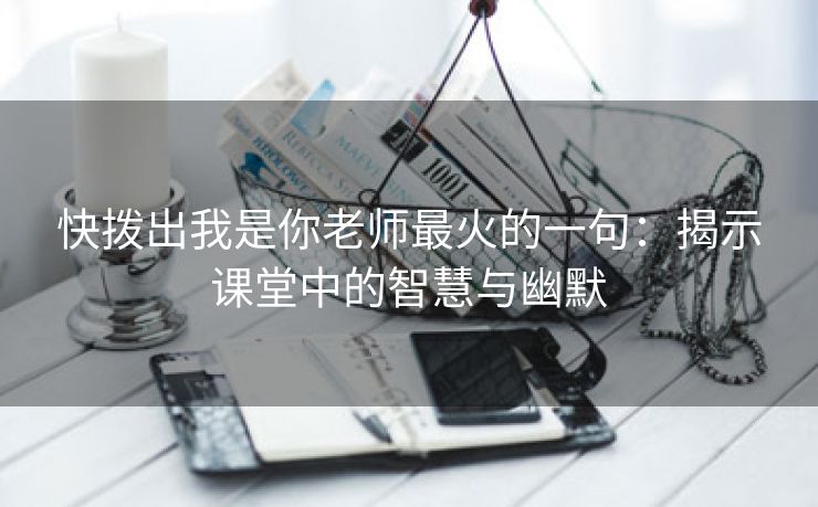 快拨出我是你老师最火的一句：揭示课堂中的智慧与幽默