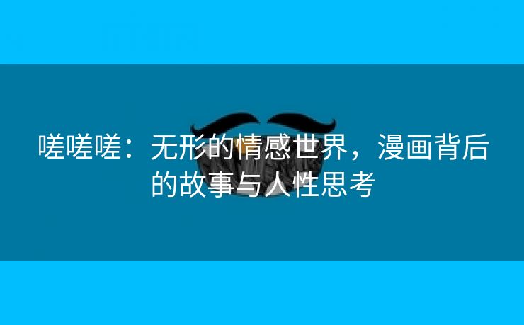 嗟嗟嗟：无形的情感世界，漫画背后的故事与人性思考