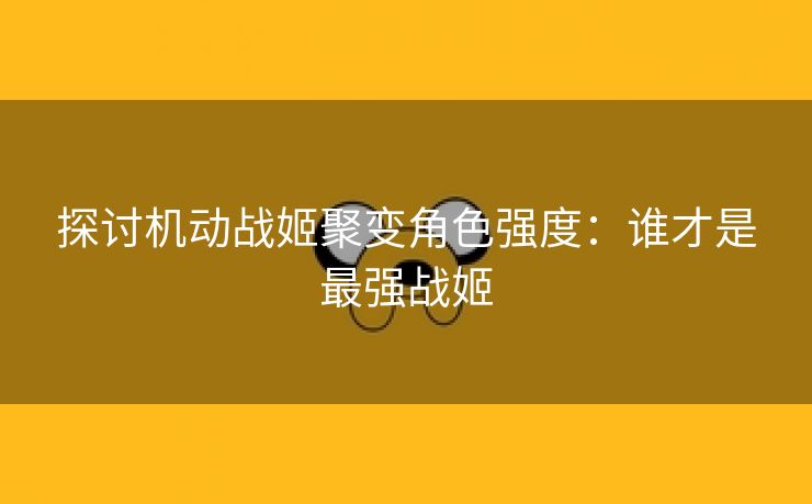 探讨机动战姬聚变角色强度：谁才是最强战姬