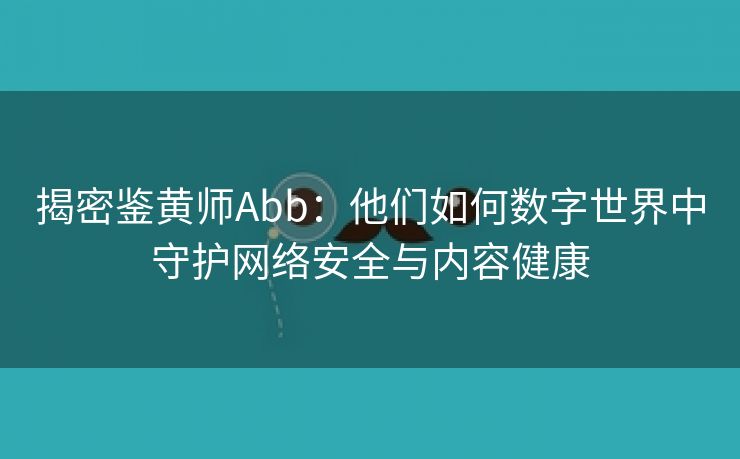 揭密鉴黄师Abb：他们如何数字世界中守护网络安全与内容健康