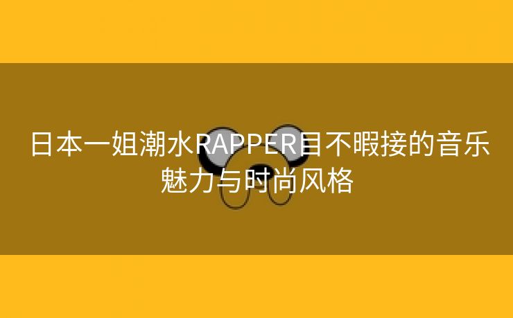 日本一姐潮水RAPPER目不暇接的音乐魅力与时尚风格