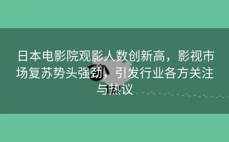 日本电影院观影人数创新高，影视市场复苏势头强劲，引发行业各方关注与热议