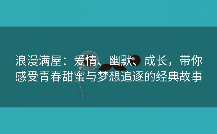 浪漫满屋：爱情、幽默、成长，带你感受青春甜蜜与梦想追逐的经典故事