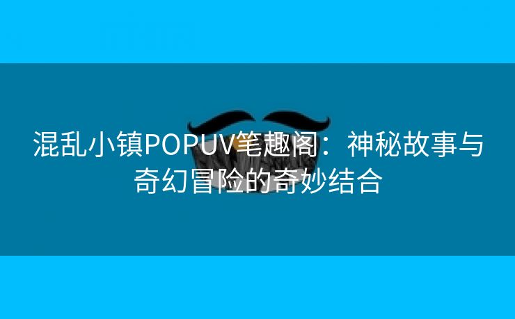 混乱小镇POPUV笔趣阁：神秘故事与奇幻冒险的奇妙结合