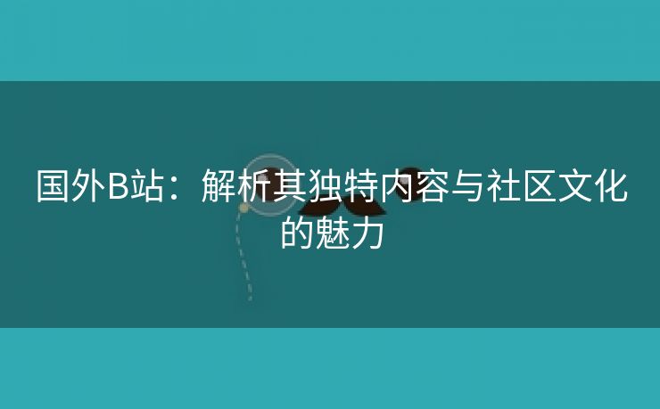 国外B站：解析其独特内容与社区文化的魅力