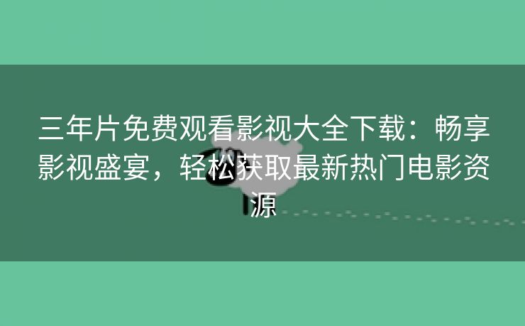 三年片免费观看影视大全下载：畅享影视盛宴，轻松获取最新热门电影资源