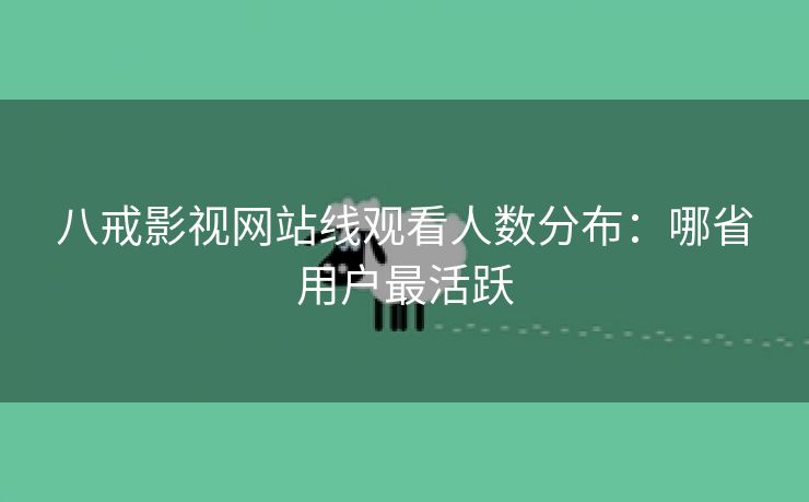 八戒影视网站线观看人数分布：哪省用户最活跃