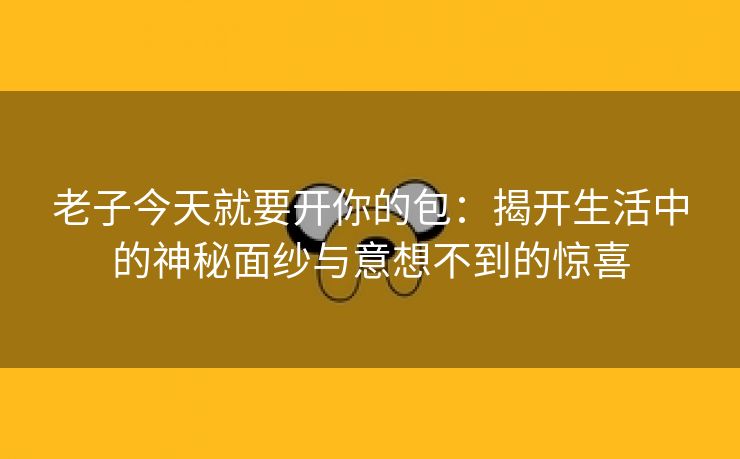 老子今天就要开你的包：揭开生活中的神秘面纱与意想不到的惊喜