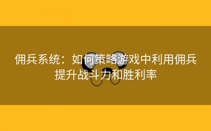 佣兵系统：如何策略游戏中利用佣兵提升战斗力和胜利率