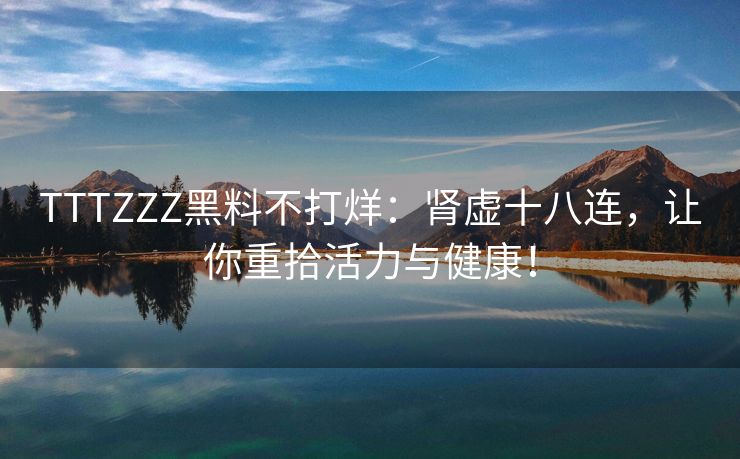 TTTZZZ黑料不打烊：肾虚十八连，让你重拾活力与健康！