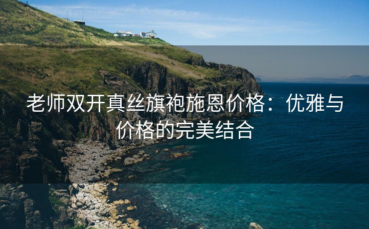 老师双开真丝旗袍施恩价格：优雅与价格的完美结合