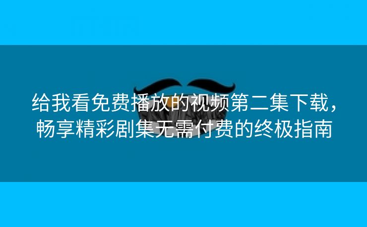 给我看免费播放的视频第二集下载，畅享精彩剧集无需付费的终极指南