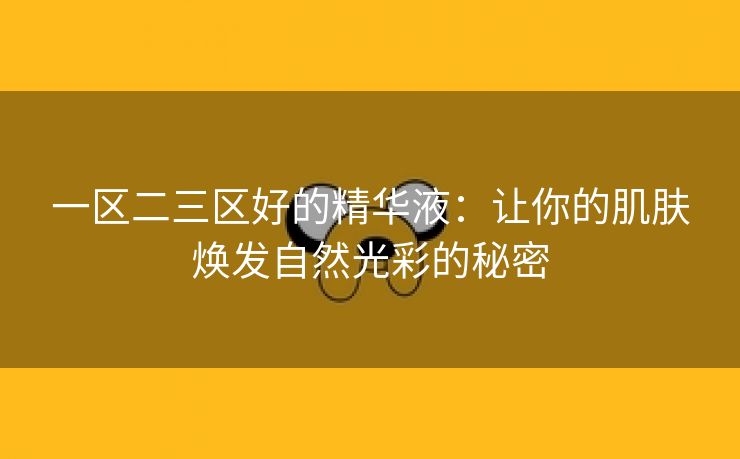 一区二三区好的精华液：让你的肌肤焕发自然光彩的秘密