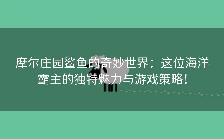 摩尔庄园鲨鱼的奇妙世界：这位海洋霸主的独特魅力与游戏策略！