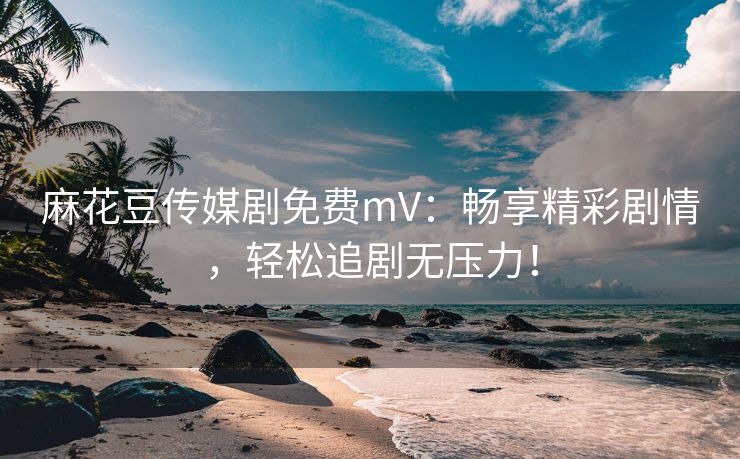 麻花豆传媒剧免费mV：畅享精彩剧情，轻松追剧无压力！