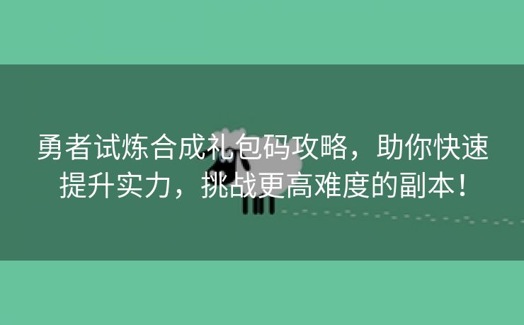 勇者试炼合成礼包码攻略，助你快速提升实力，挑战更高难度的副本！