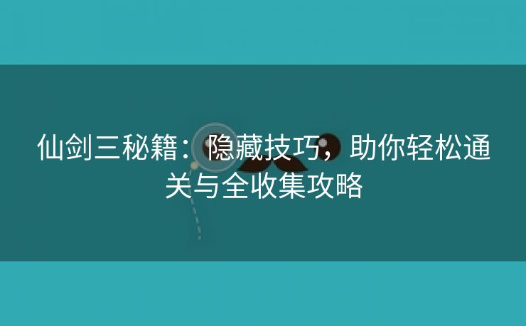 仙剑三秘籍：隐藏技巧，助你轻松通关与全收集攻略