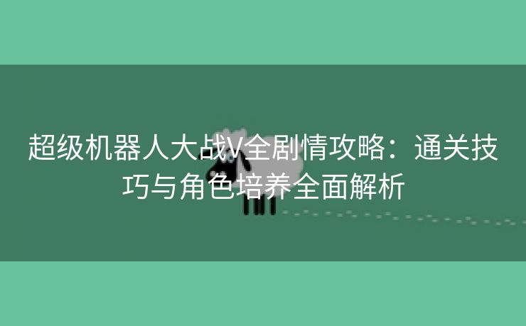 超级机器人大战V全剧情攻略：通关技巧与角色培养全面解析