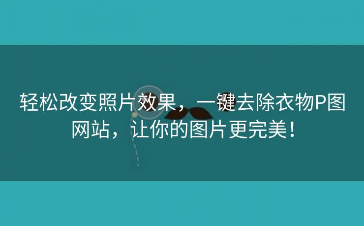 轻松改变照片效果，一键去除衣物P图网站，让你的图片更完美！