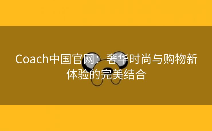 Coach中国官网：奢华时尚与购物新体验的完美结合