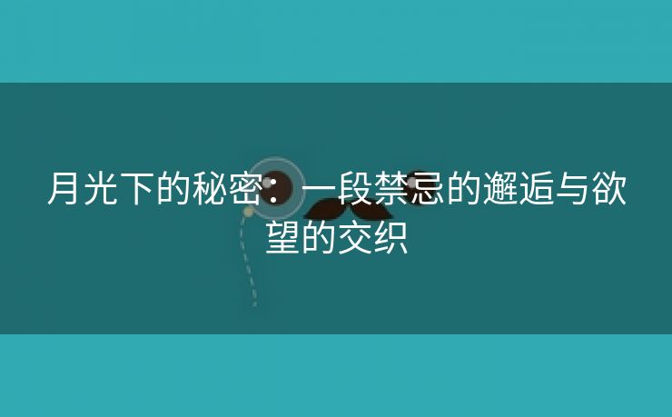 月光下的秘密：一段禁忌的邂逅与欲望的交织