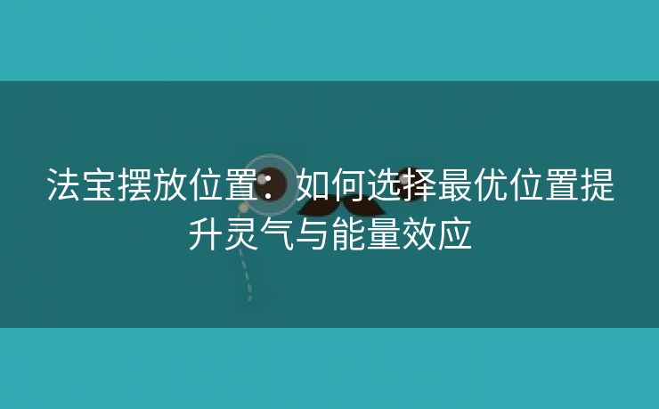 法宝摆放位置：如何选择最优位置提升灵气与能量效应