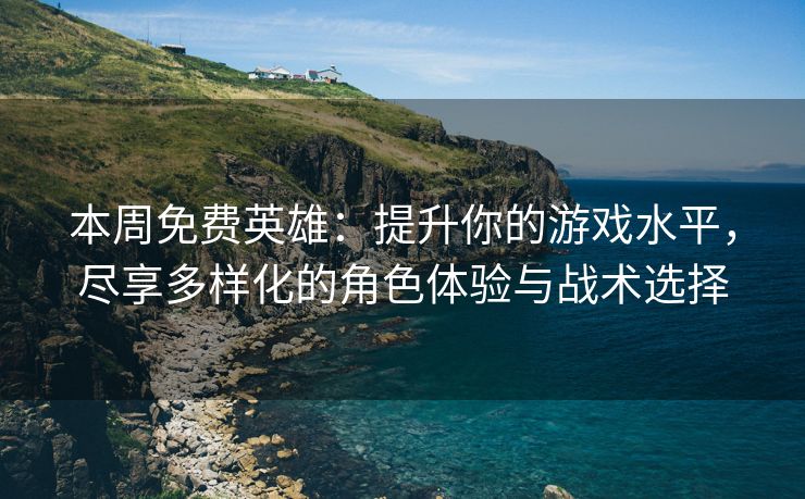 本周免费英雄：提升你的游戏水平，尽享多样化的角色体验与战术选择