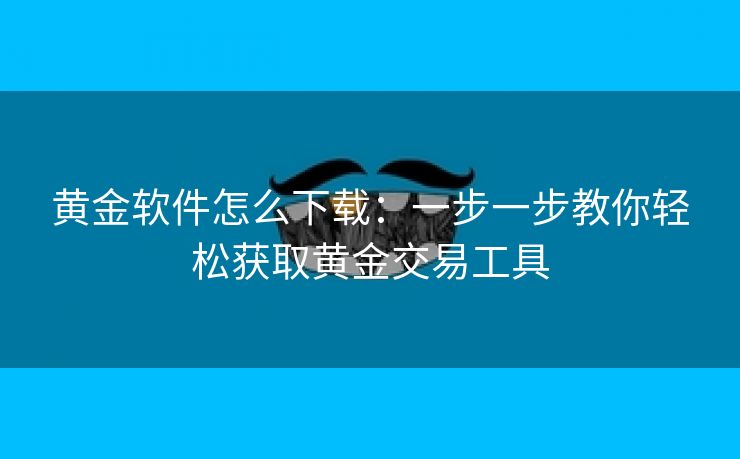 黄金软件怎么下载：一步一步教你轻松获取黄金交易工具