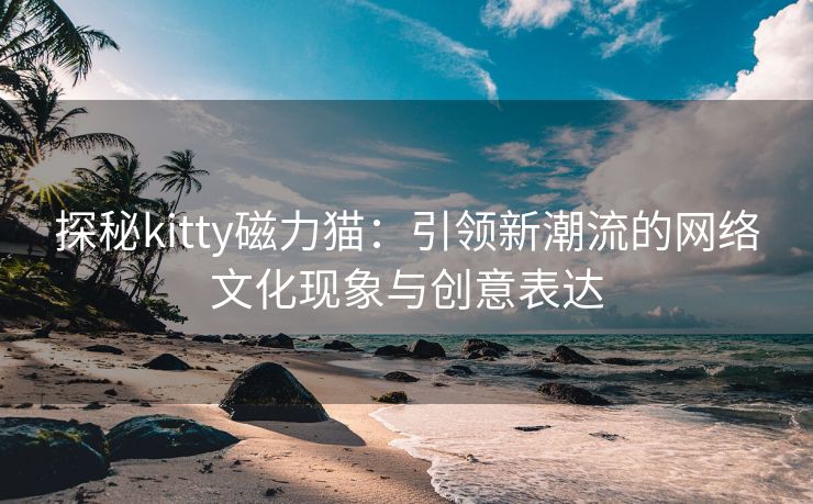 探秘kitty磁力猫：引领新潮流的网络文化现象与创意表达