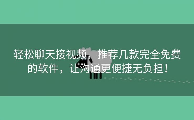 轻松聊天接视频，推荐几款完全免费的软件，让沟通更便捷无负担！