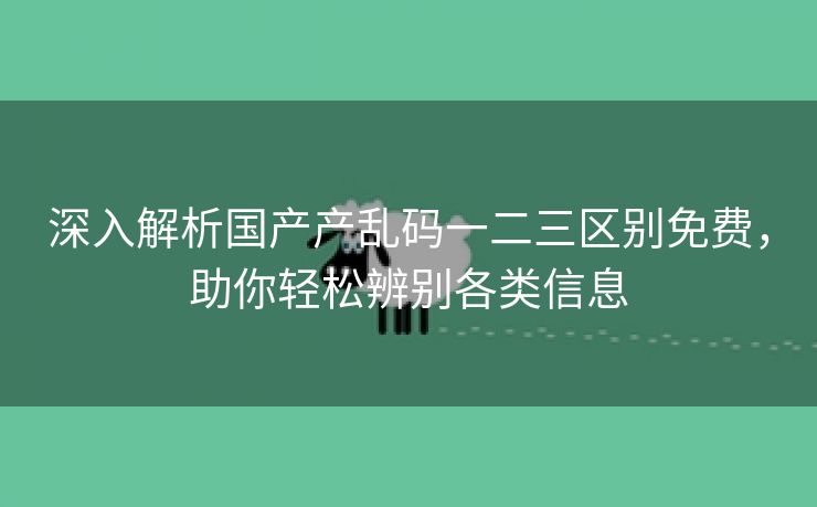 深入解析国产产乱码一二三区别免费，助你轻松辨别各类信息