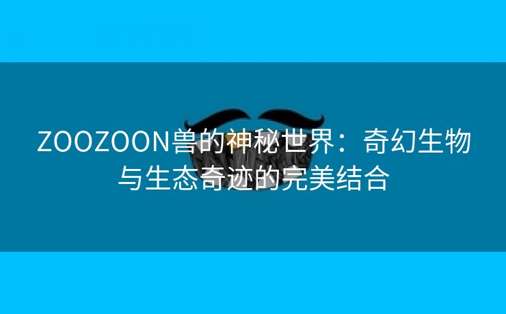 ZOOZOON兽的神秘世界：奇幻生物与生态奇迹的完美结合