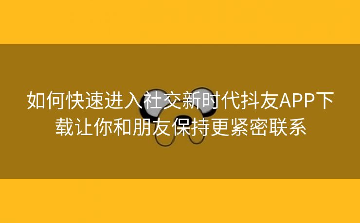 如何快速进入社交新时代抖友APP下载让你和朋友保持更紧密联系