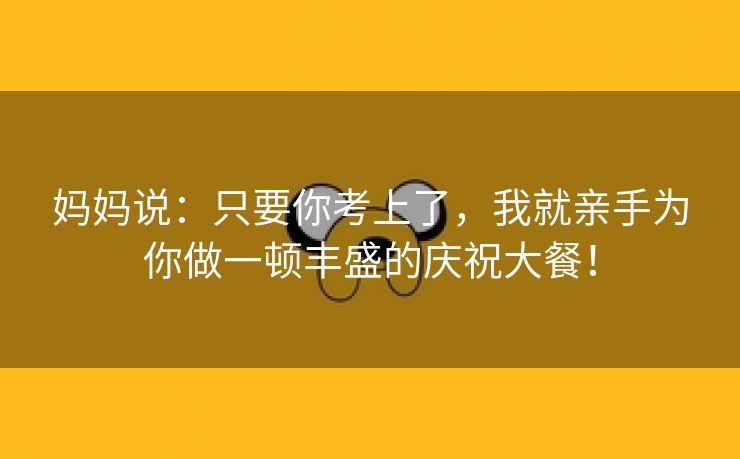 妈妈说：只要你考上了，我就亲手为你做一顿丰盛的庆祝大餐！