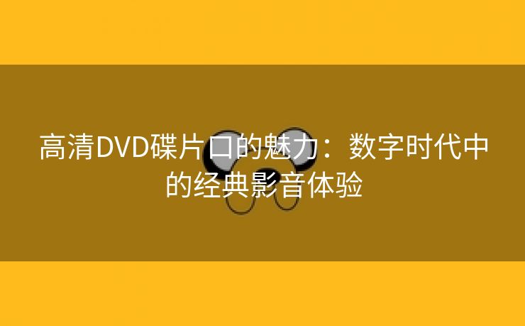 高清DVD碟片口的魅力：数字时代中的经典影音体验