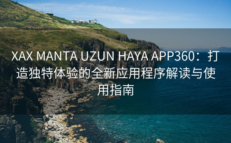 XAX MANTA UZUN HAYA APP360：打造独特体验的全新应用程序解读与使用指南