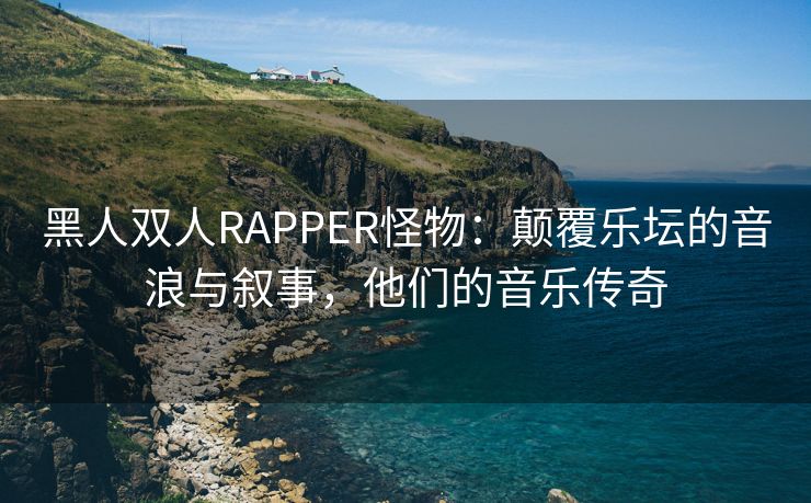 黑人双人RAPPER怪物：颠覆乐坛的音浪与叙事，他们的音乐传奇