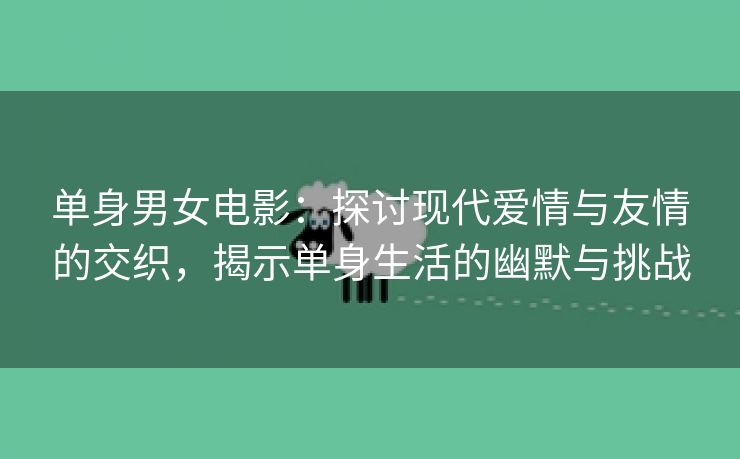 单身男女电影：探讨现代爱情与友情的交织，揭示单身生活的幽默与挑战