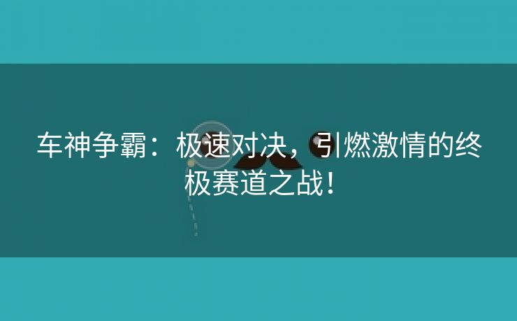 车神争霸：极速对决，引燃激情的终极赛道之战！