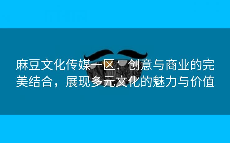 麻豆文化传媒一区：创意与商业的完美结合，展现多元文化的魅力与价值