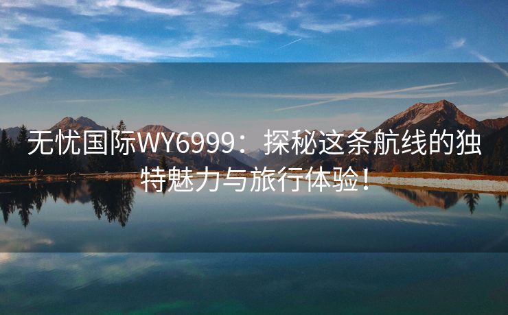 无忧国际WY6999：探秘这条航线的独特魅力与旅行体验！