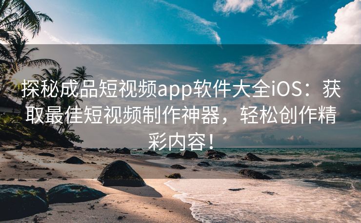 探秘成品短视频app软件大全iOS：获取最佳短视频制作神器，轻松创作精彩内容！