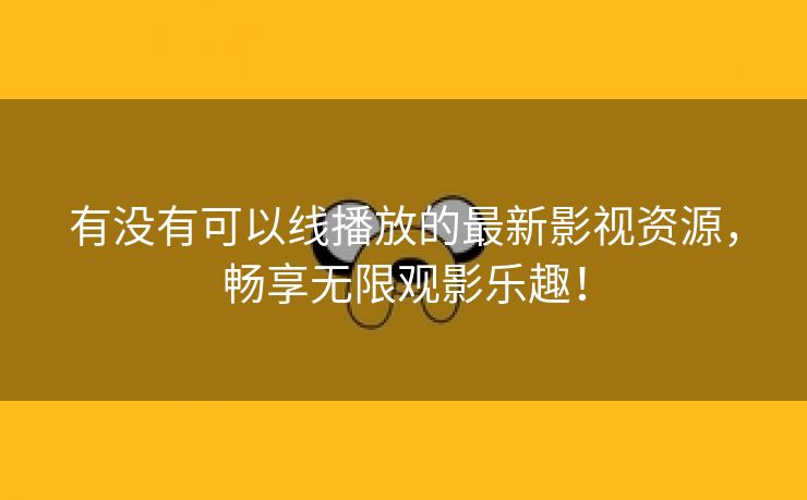 有没有可以线播放的最新影视资源，畅享无限观影乐趣！